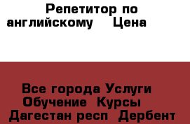 Репетитор по английскому  › Цена ­ 1 000 - Все города Услуги » Обучение. Курсы   . Дагестан респ.,Дербент г.